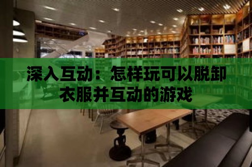 深入互動：怎樣玩可以脫卸衣服并互動的游戲