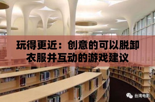 玩得更近：創(chuàng)意的可以脫卸衣服并互動的游戲建議