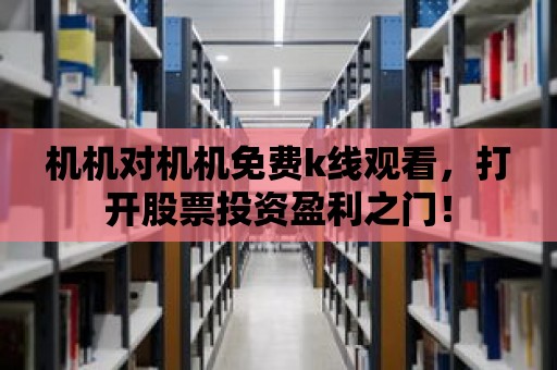 機機對機機免費k線觀看，打開股票投資盈利之門！