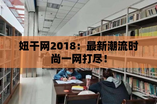 妞干網2018：最新潮流時尚一網打盡！