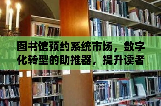 圖書館預約系統市場，數字化轉型的助推器，提升讀者體驗的關鍵