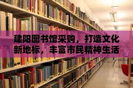 建陽圖書館采購，打造文化新地標，豐富市民精神生活