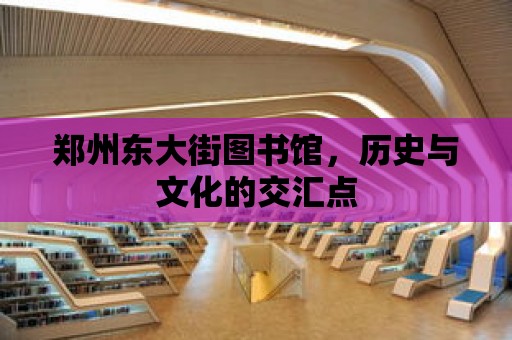 鄭州東大街圖書館，歷史與文化的交匯點