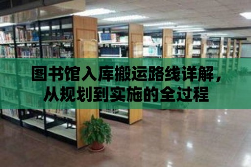 圖書館入庫搬運路線詳解，從規劃到實施的全過程