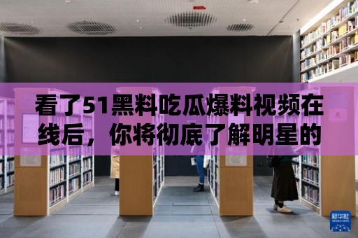 看了51黑料吃瓜爆料視頻在線后，你將徹底了解明星的真實面貌！