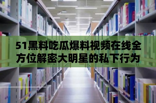 51黑料吃瓜爆料視頻在線全方位解密大明星的私下行為！