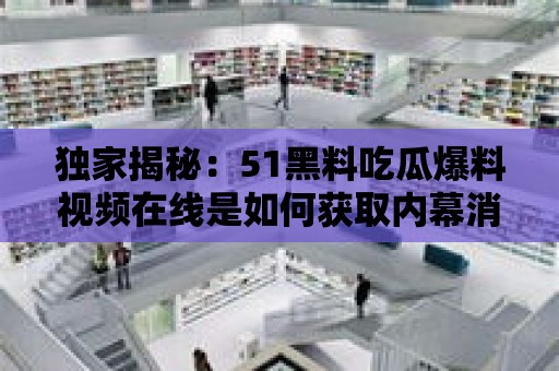 獨家揭秘：51黑料吃瓜爆料視頻在線是如何獲取內幕消息的？