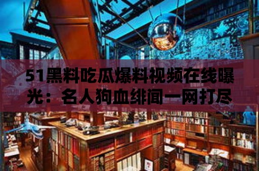 51黑料吃瓜爆料視頻在線曝光：名人狗血緋聞一網打盡！