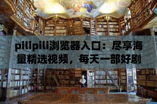 pilipili瀏覽器入口：盡享海量精選視頻，每天一部好劇不再冷！