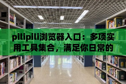 pilipili瀏覽器入口：多項實用工具集合，滿足你日常的需求！