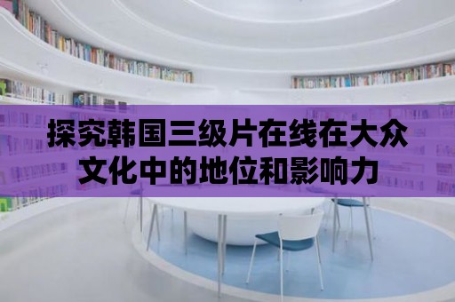 探究韓國三級片在線在大眾文化中的地位和影響力