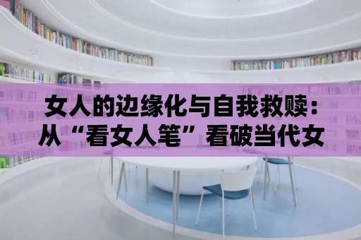 女人的邊緣化與自我救贖：從“看女人筆”看破當代女性文學的隱秘真相