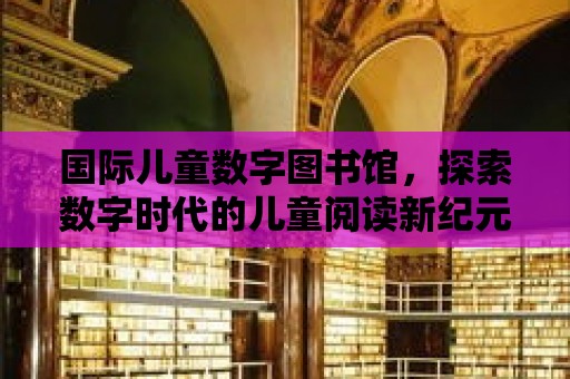 國際兒童數字圖書館，探索數字時代的兒童閱讀新紀元