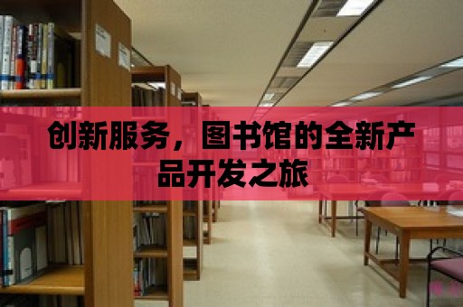 創(chuàng)新服務(wù)，圖書館的全新產(chǎn)品開發(fā)之旅