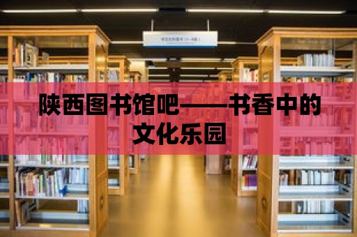 陜西圖書館吧——書香中的文化樂園