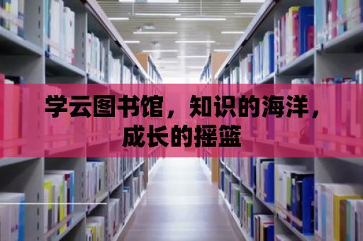 學云圖書館，知識的海洋，成長的搖籃