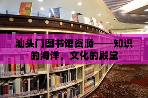 汕頭門圖書館資源——知識的海洋，文化的殿堂