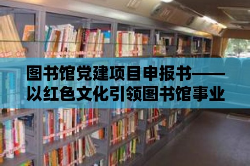 圖書館黨建項目申報書——以紅色文化引領圖書館事業發展