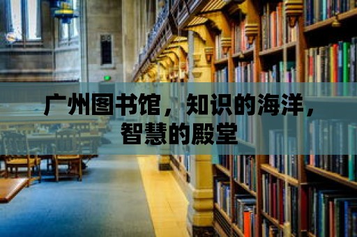 廣州圖書館，知識(shí)的海洋，智慧的殿堂