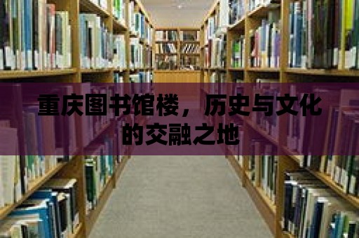 重慶圖書館樓，歷史與文化的交融之地