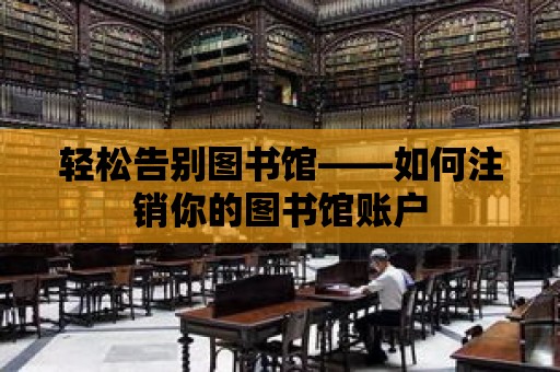 輕松告別圖書館——如何注銷你的圖書館賬戶