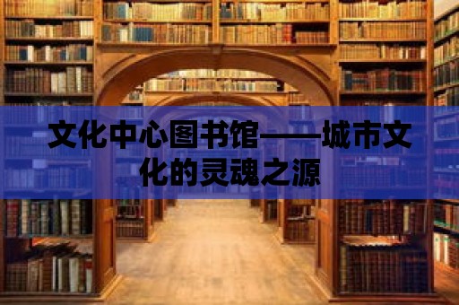 文化中心圖書館——城市文化的靈魂之源