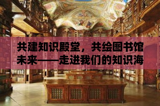 共建知識殿堂，共繪圖書館未來——走進我們的知識海洋