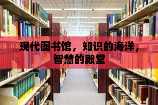 現代圖書館，知識的海洋，智慧的殿堂