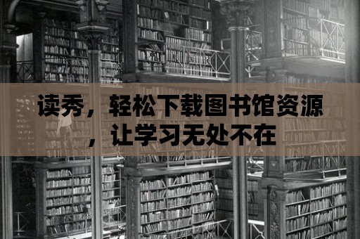 讀秀，輕松下載圖書館資源，讓學(xué)習(xí)無處不在