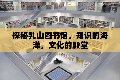 探秘乳山圖書館，知識的海洋，文化的殿堂