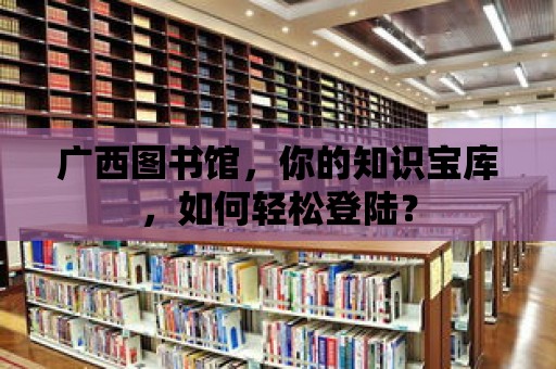 廣西圖書館，你的知識寶庫，如何輕松登陸？