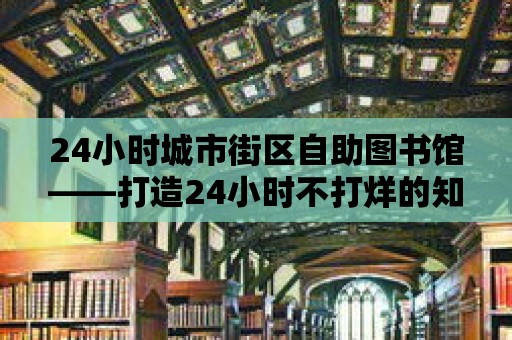 24小時城市街區自助圖書館——打造24小時不打烊的知識殿堂