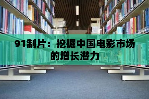 91制片：挖掘中國電影市場的增長潛力