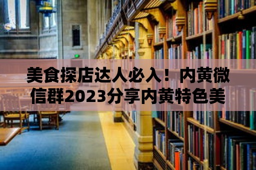 美食探店達人必入！內黃微信群2023分享內黃特色美食推薦