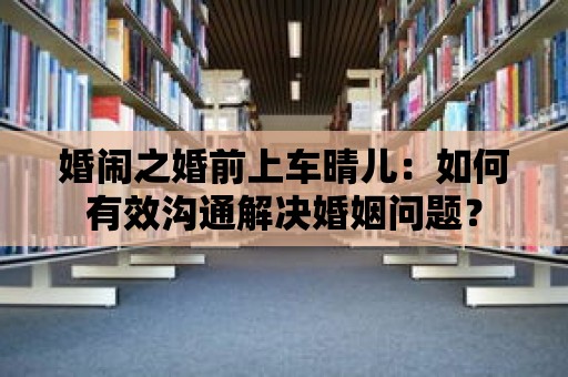 婚鬧之婚前上車晴兒：如何有效溝通解決婚姻問題？