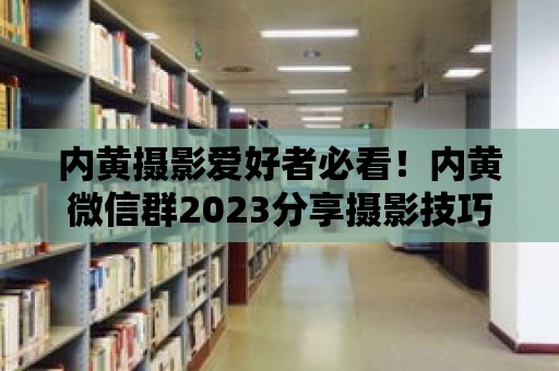 內黃攝影愛好者必看！內黃微信群2023分享攝影技巧與作品