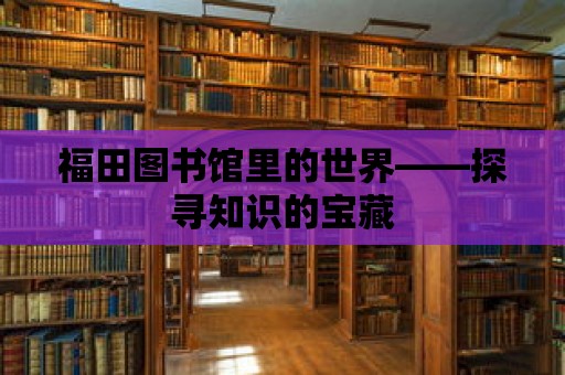 福田圖書館里的世界——探尋知識的寶藏