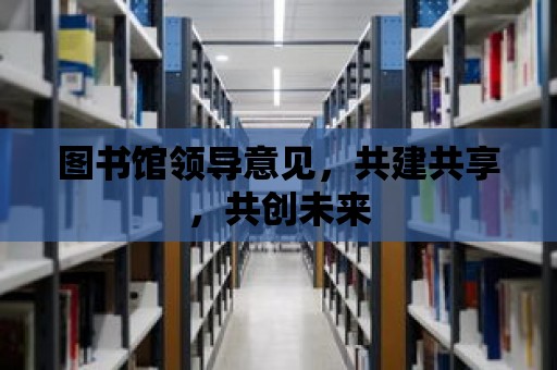 圖書館領導意見，共建共享，共創未來