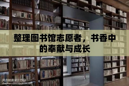 整理圖書館志愿者，書香中的奉獻(xiàn)與成長