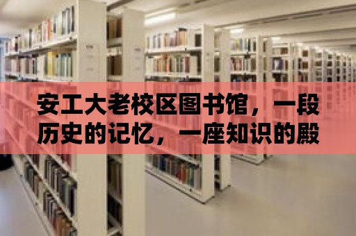 安工大老校區圖書館，一段歷史的記憶，一座知識的殿堂