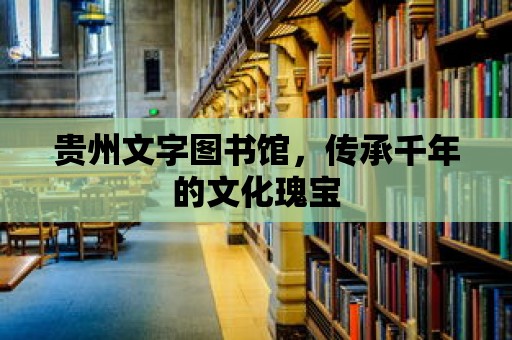 貴州文字圖書館，傳承千年的文化瑰寶