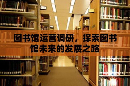 圖書館運營調研，探索圖書館未來的發展之路