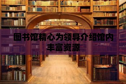 圖書館精心為領導介紹館內豐富資源