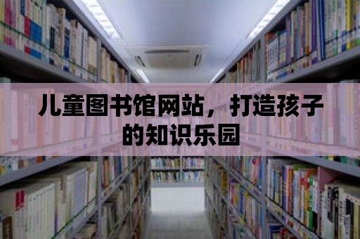 兒童圖書館網(wǎng)站，打造孩子的知識樂園