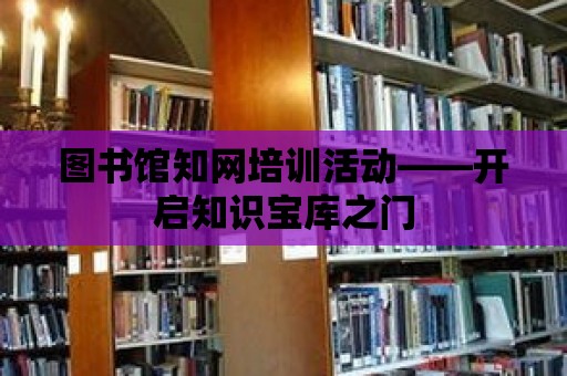 圖書館知網培訓活動——開啟知識寶庫之門