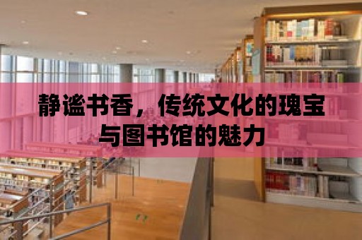 靜謐書香，傳統文化的瑰寶與圖書館的魅力