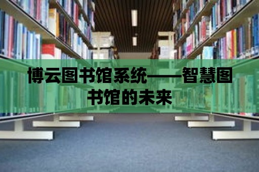 博云圖書館系統(tǒng)——智慧圖書館的未來(lái)