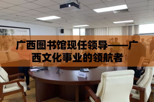 廣西圖書館現任領導——廣西文化事業的領航者