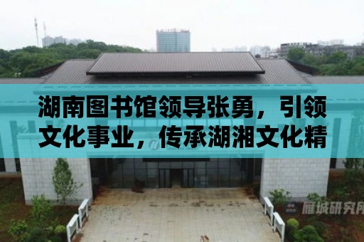 湖南圖書館領導張勇，引領文化事業，傳承湖湘文化精神