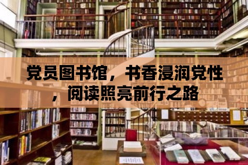 黨員圖書館，書香浸潤黨性，閱讀照亮前行之路